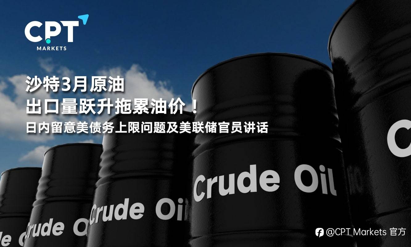 CPT Markets：沙特3月原油出口量跃升拖累油价！日内留意美债务上限问题及美联储官员讲话