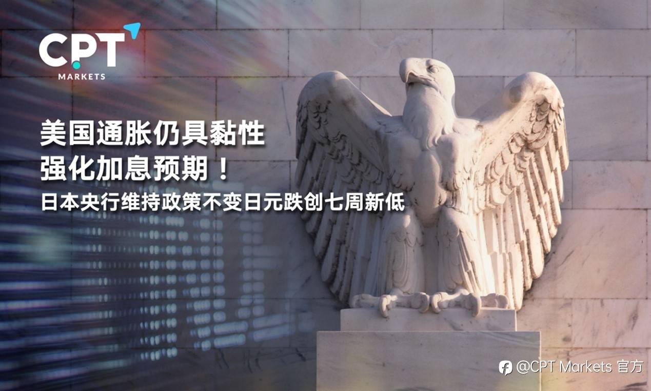 CPT Markets : 美国通胀仍具黏性强化加息预期！日本央行维持政策不变日元跌创七周新低