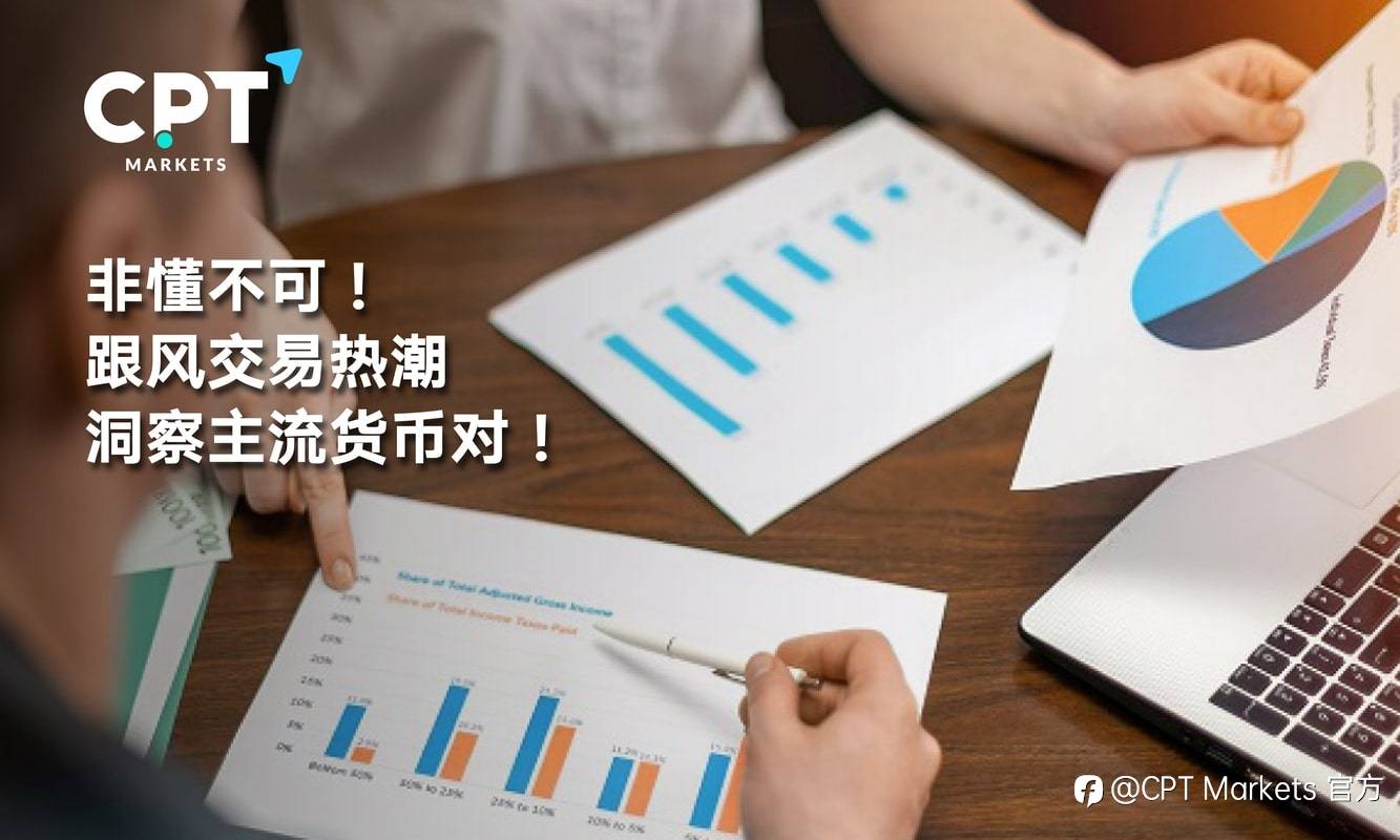 CPT Markets：非懂不可! 跟风交易热潮，洞察主流货币对!