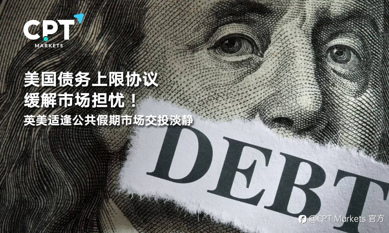 CPT Markets：美国债务上限协议缓解市场担忧！英美适逢公共假期市场交投淡静