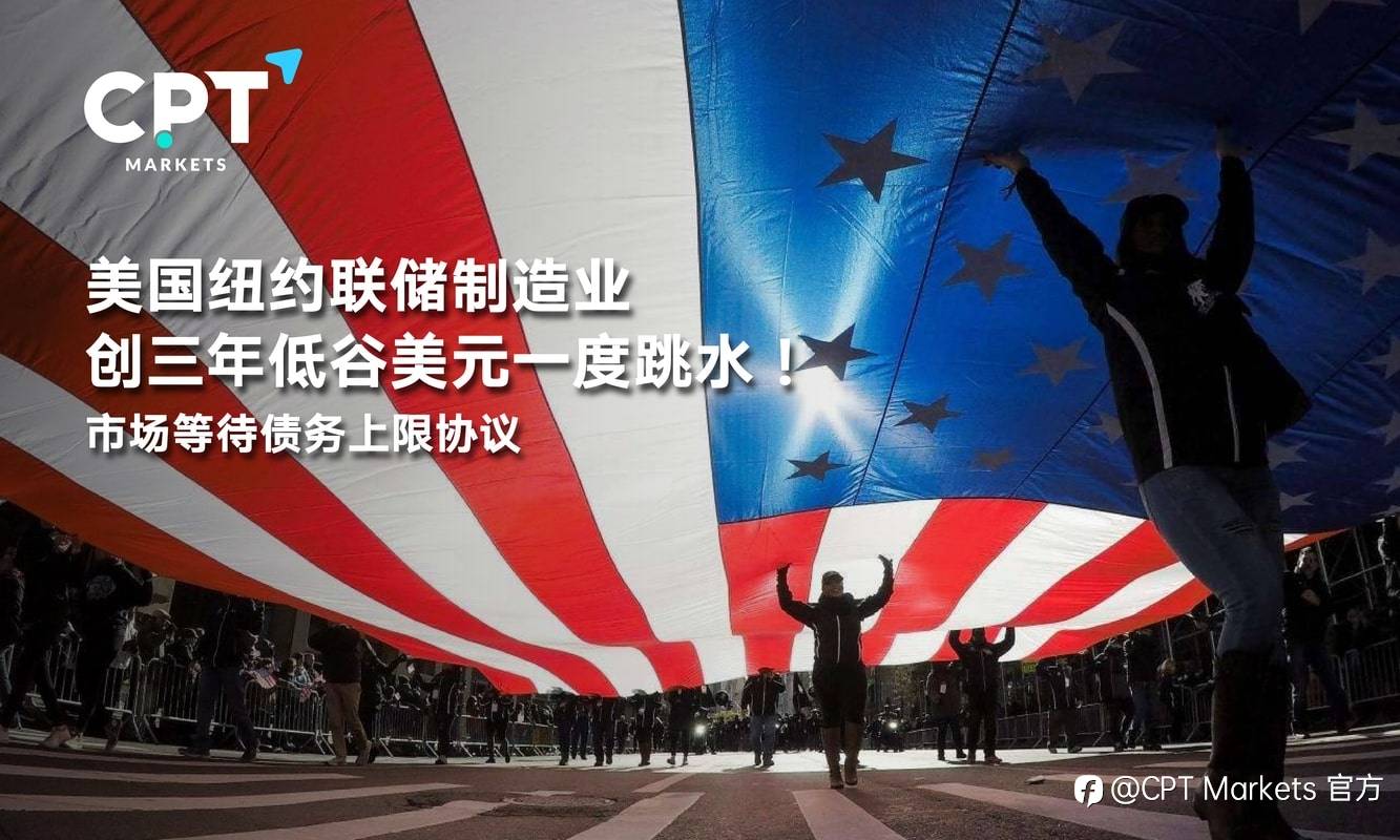 CPT Markets：美国纽约联储制造业创三年低谷美元一度跳水！市场等待债务上限协议
