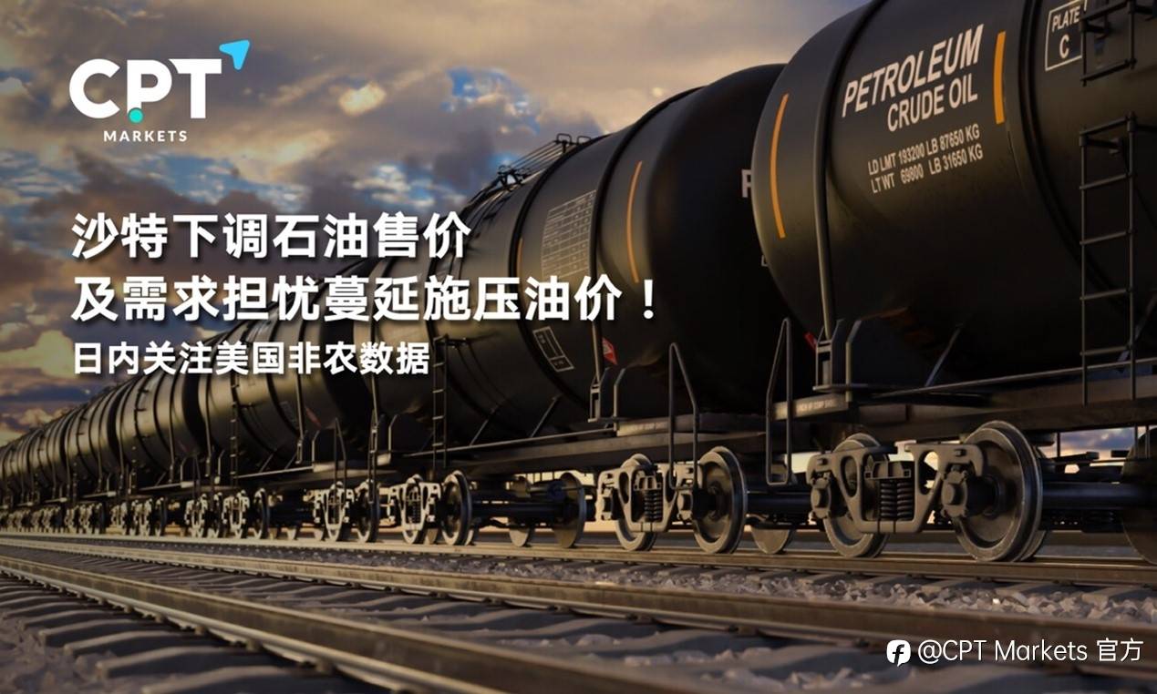 CPT Markets : 沙特下调石油售价及需求担忧蔓延施压油价！日内关注美国非农数据