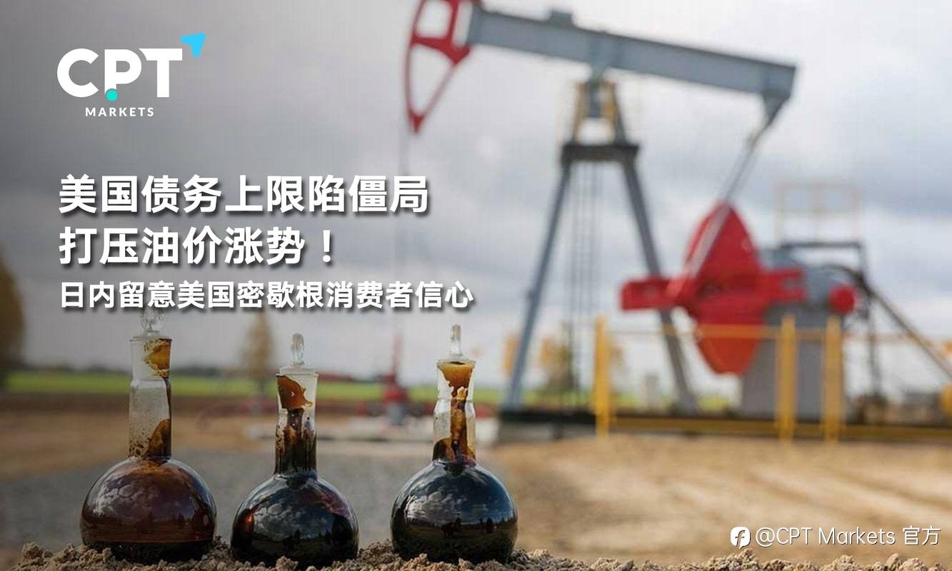 CPT Markets：美国债务上限陷僵局打压油价涨势！日内留意美国密歇根消费者信心