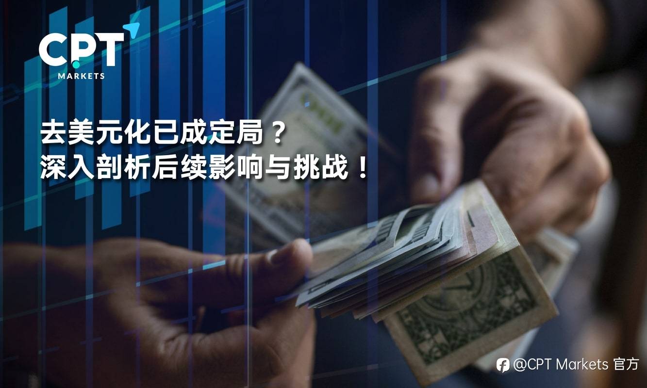 CPT Markets：去美元化已成定局? 深入剖析后续影响与挑战!
