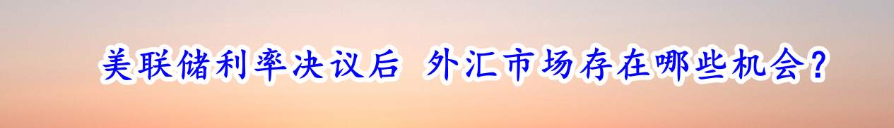 美联储利率决议后 外汇市场存在哪些机会？