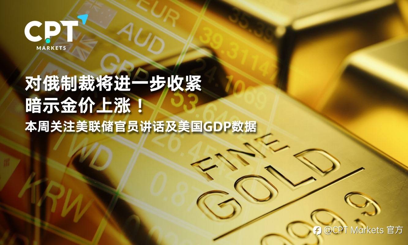 CPT Markets：对俄制裁将进一步收紧暗示金价上涨！本周关注美联储官员讲话及美国GDP数据
