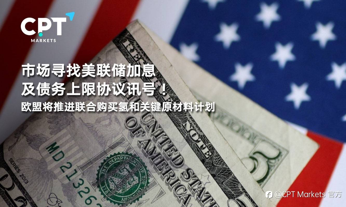 CPT Markets：市场寻找美联储加息及债务上限协议讯号！欧盟将推进联合购买氢和关键原材料计划