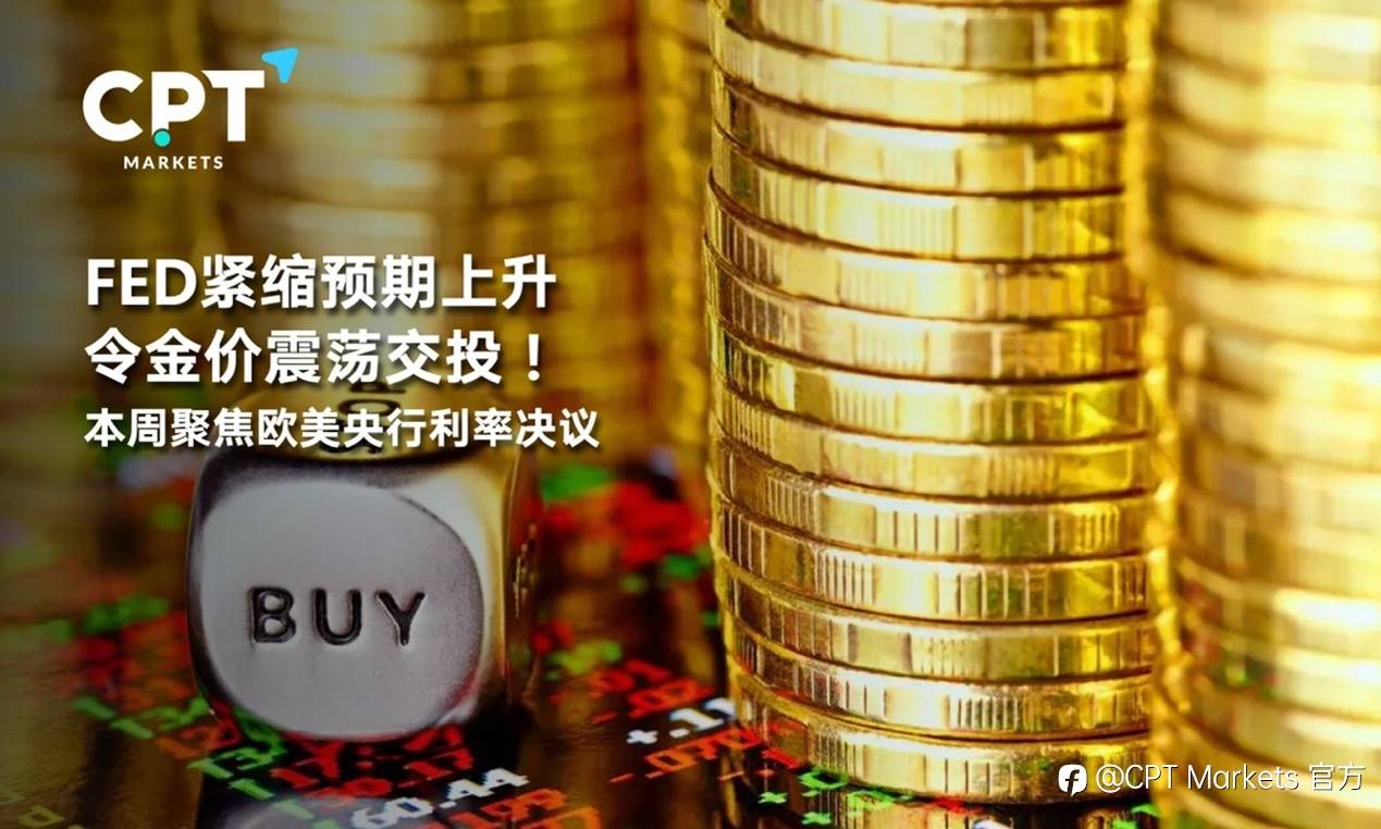 CPT Markets : FED紧缩预期上升令金价震荡交投！本周聚焦欧美央行利率决议