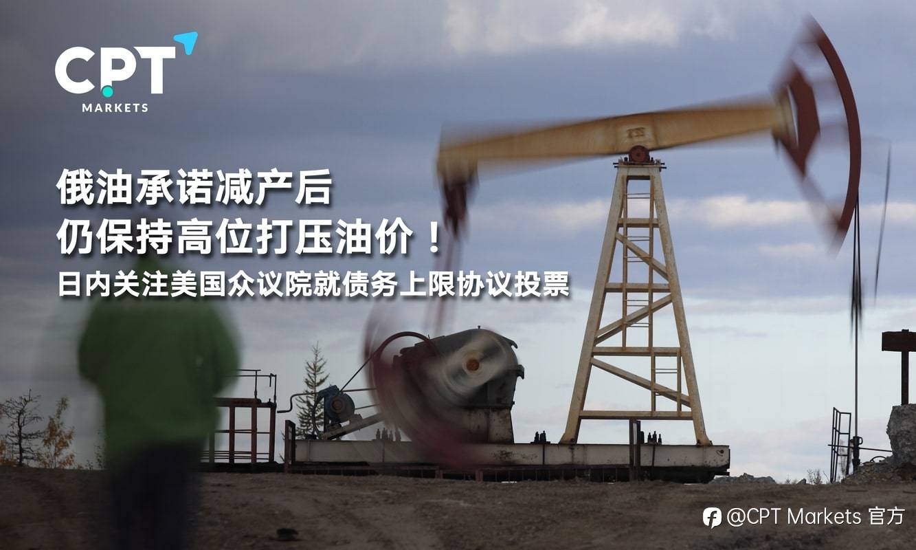 CPT Markets：俄油承诺减产后仍保持高位打压油价！日内关注美国众议院就债务上限协议投票