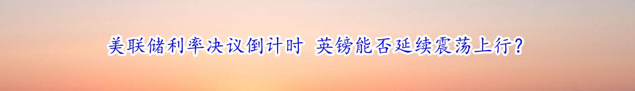 美联储利率决议倒计时 英镑能否延续震荡上行？