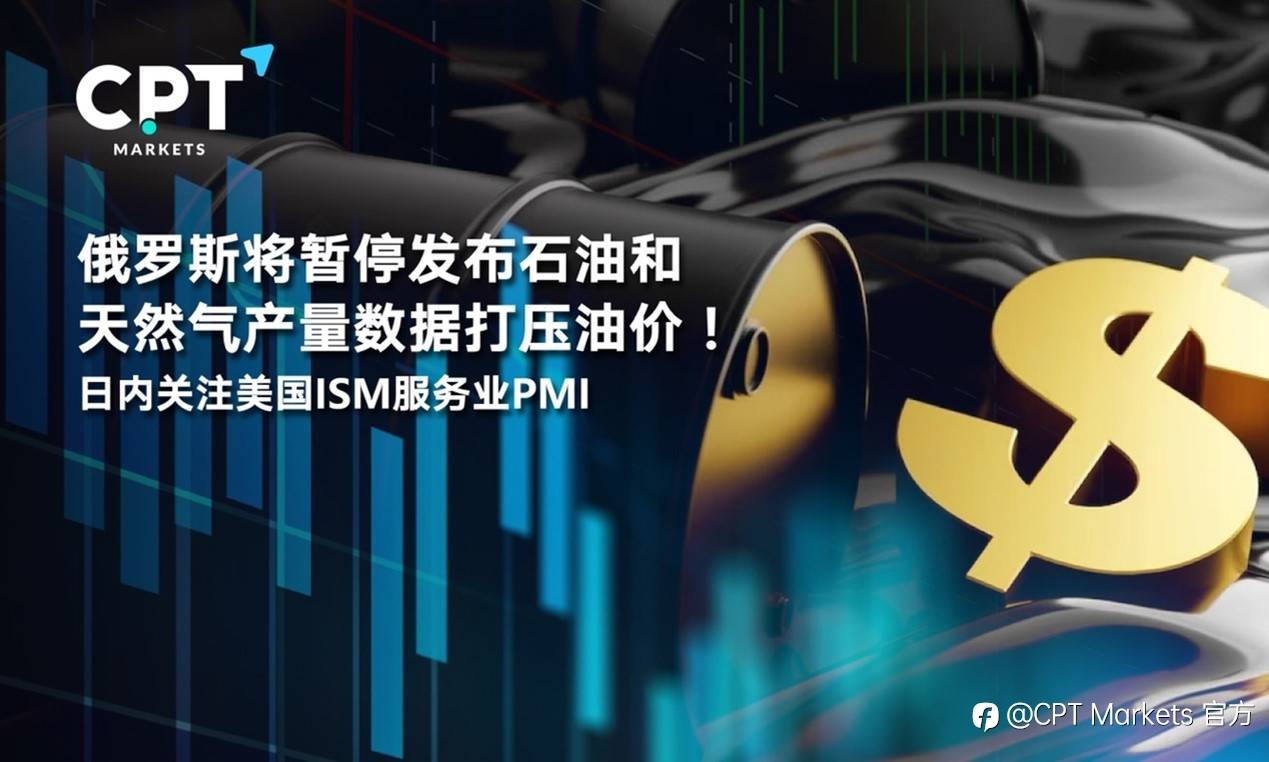 CPT Markets : 俄罗斯将暂停发布石油和天然气产量数据打压油价！日内关注美国ISM服务业PMI