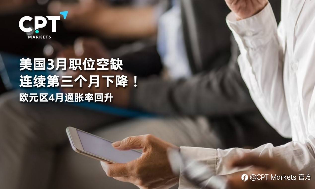 CPT Markets : 美国3月职位空缺连续第三个月下降！欧元区4月通胀率回升