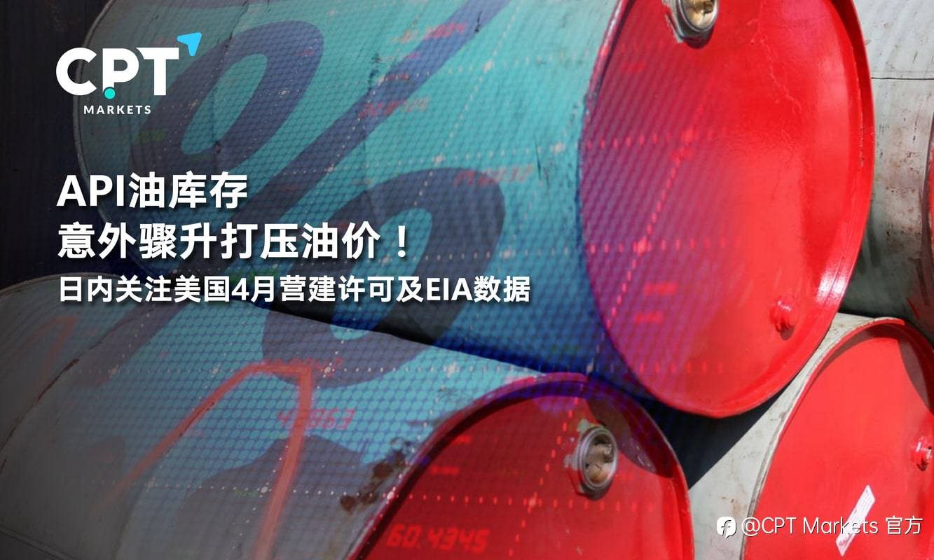 CPT Markets：API油库存意外骤升打压油价！日内关注美国4月营建许可及EIA数据