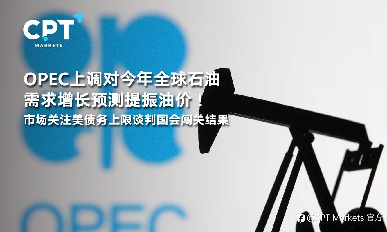 CPT Markets：OPEC上调对今年全球石油需求增长预测提振油价！市场关注美债务上限谈判国会闯关结果