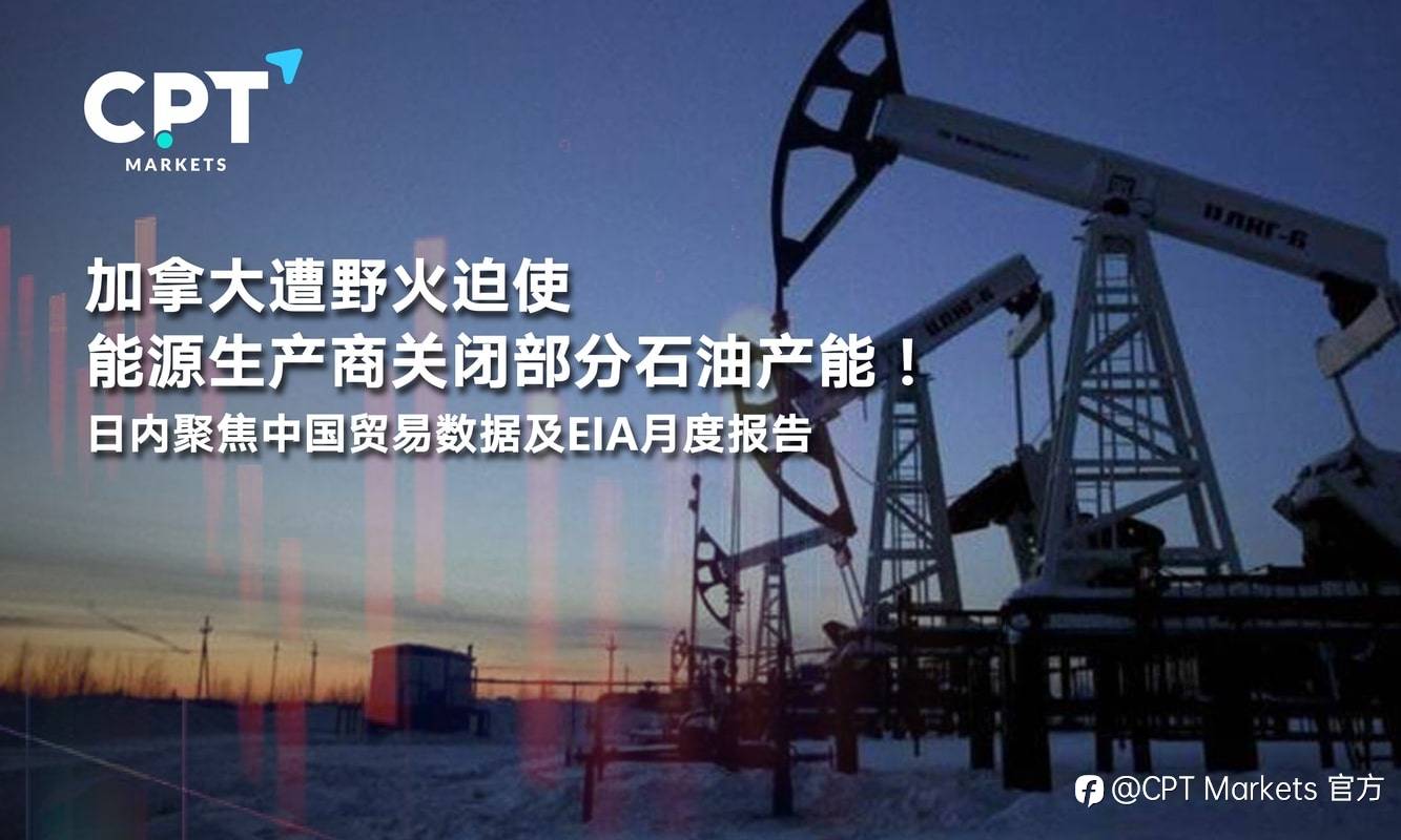 CPT Markets：加拿大遭野火迫使能源生产商关闭部分石油产能！日内聚焦中国贸易数据及EIA月度报告