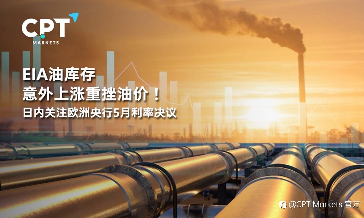 CPT Markets : EIA油库存意外上涨重挫油价！日内关注欧洲央行5月利率决议