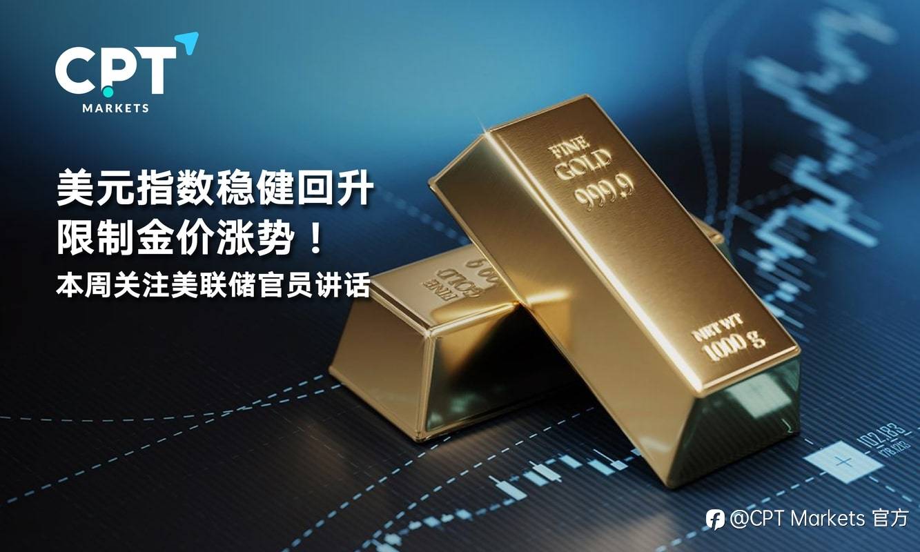 CPT Markets：美元指数稳健回升限制金价涨势！本周关注美联储官员讲话