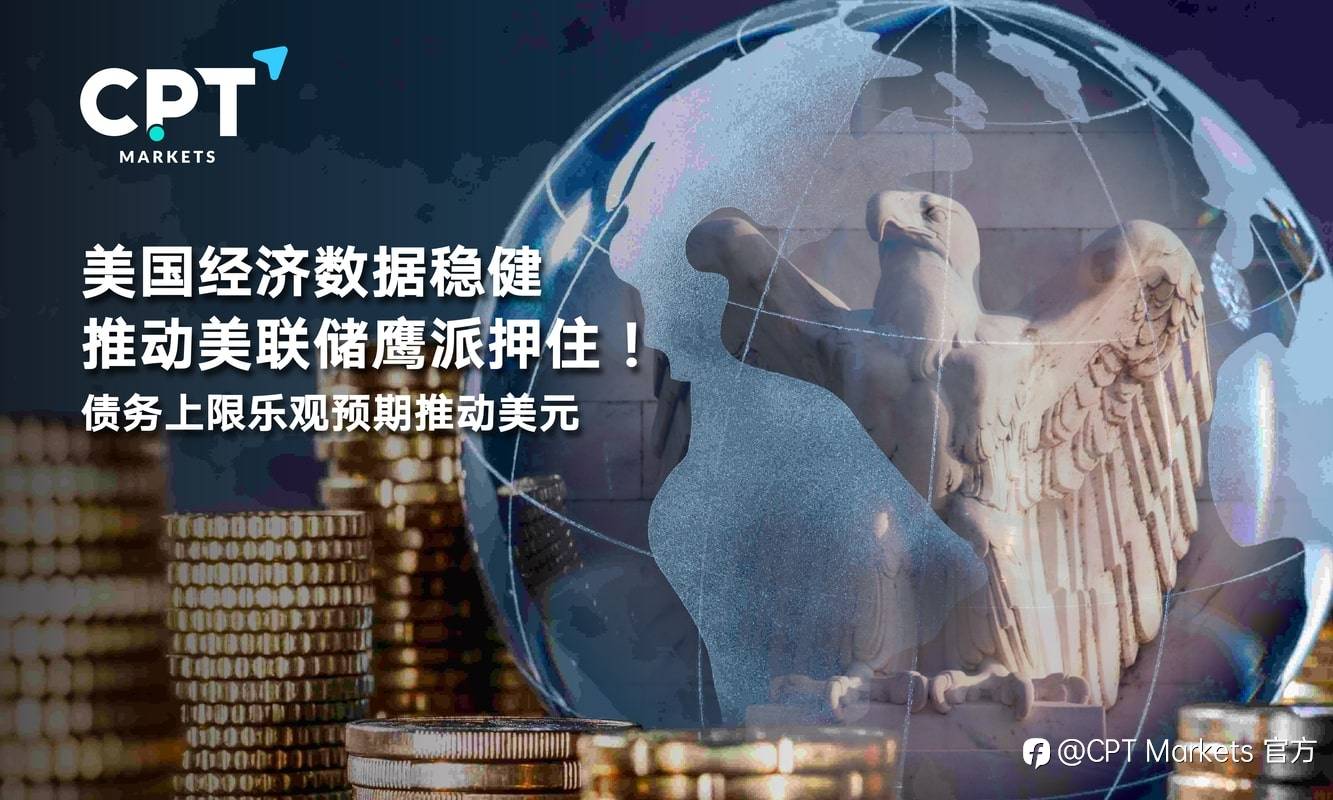 CPT Markets：美国经济数据稳健推动美联储鹰派押住！债务上限乐观预期推动美元