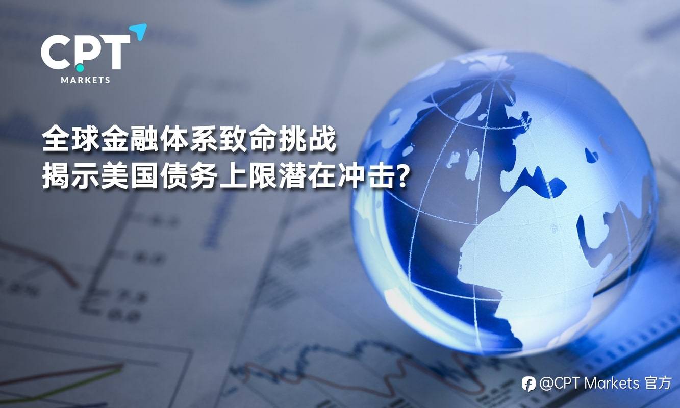 CPT Markets：全球金融体系致命挑战，揭示美国债务上限潜在冲击?