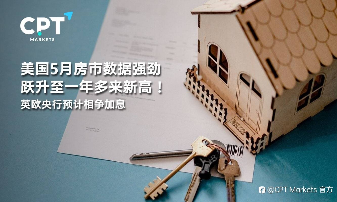 CPT Markets:美国5月房市数据强劲跃升至一年多来新高！英欧央行预计相争加息
