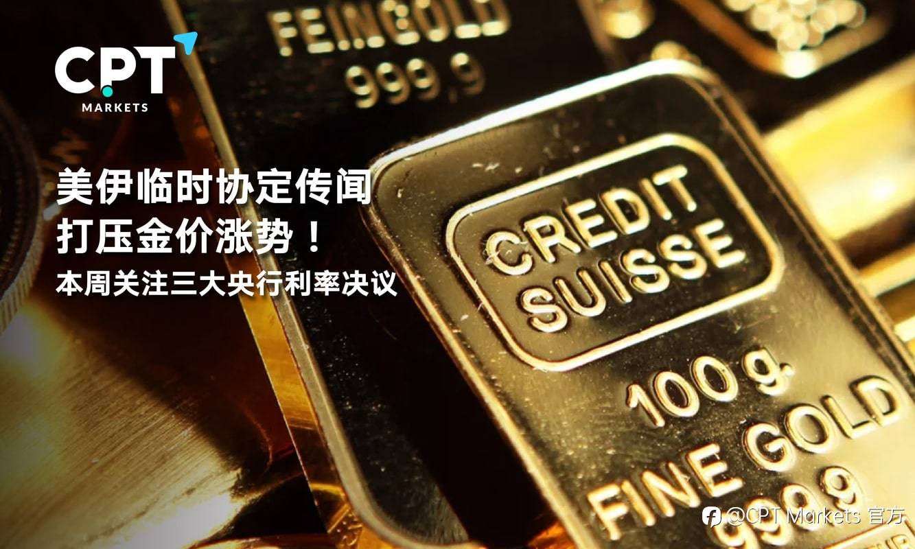 CPT Markets：美伊临时协定传闻打压金价涨势！本周关注三大央行利率决议