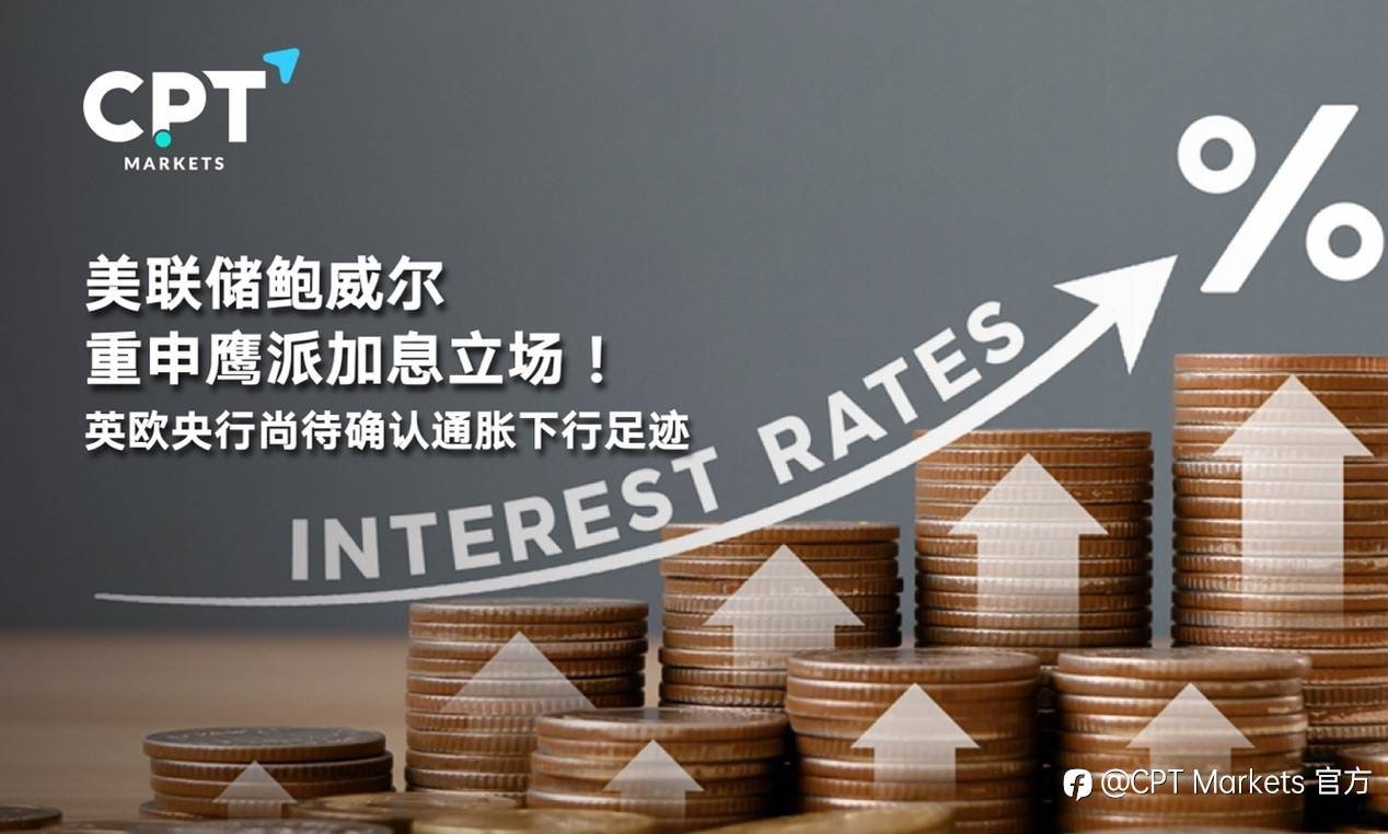 CPT Markets:美联储鲍威尔重申鹰派加息立场！英欧央行尚待确认通胀下行足迹