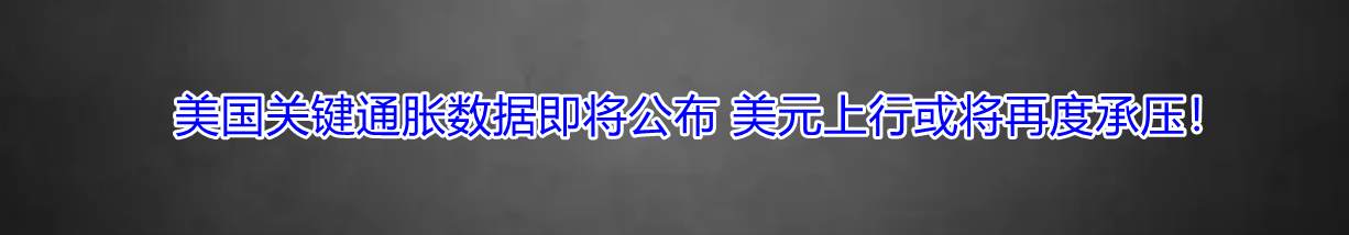 美国关键通胀数据即将公布 美元上行或将再度承压！
