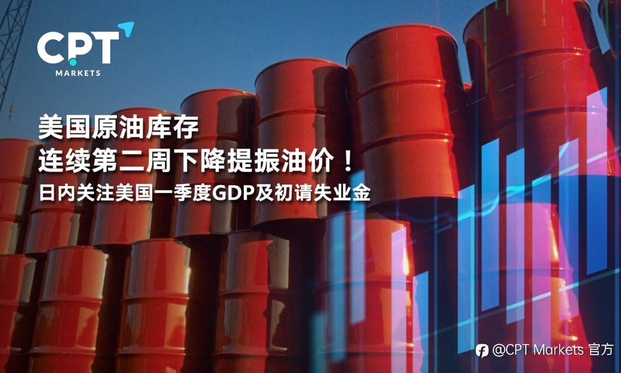 CPT Markets:美国原油库存连续第二周下降提振油价！日内关注美国一季度GDP及初请失业金