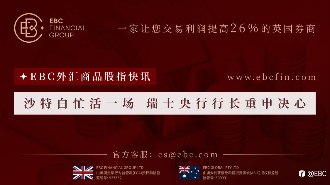 EBC外汇商品股指快讯|沙特白忙活一场 瑞士央行行长重申决心