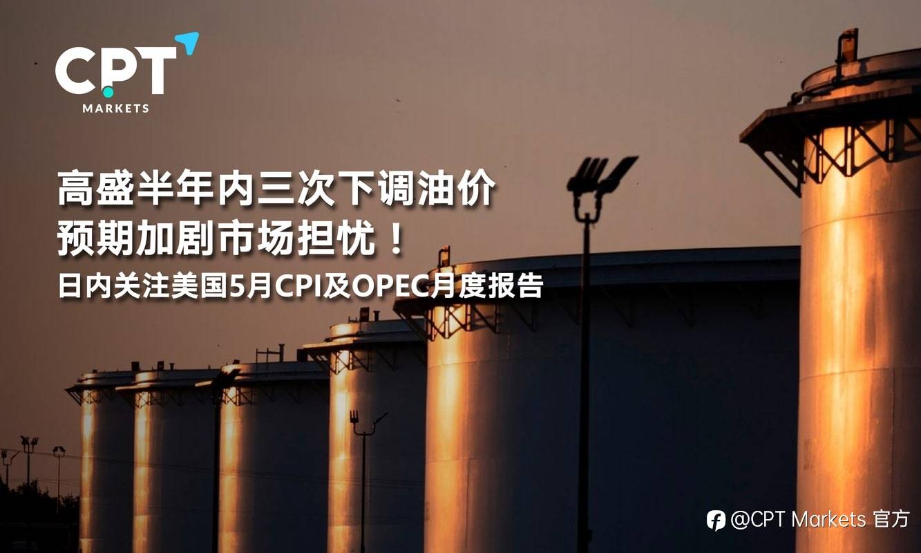 CPT Markets：高盛半年内三次下调油价预期加剧市场担忧！日内关注美国5月CPI及OPEC月度报告