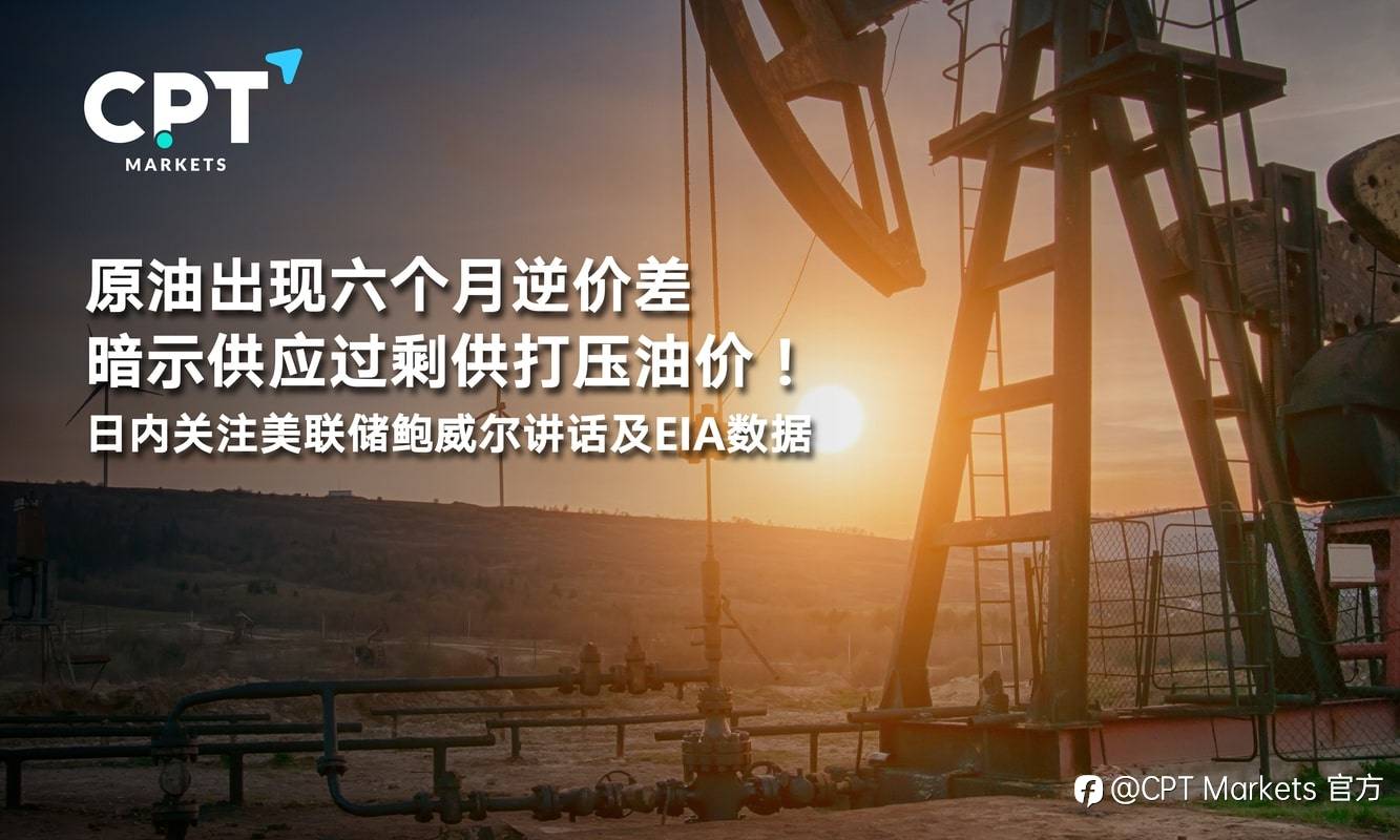 CPT Markets：原油出现六个月逆价差暗示供应过剩供打压油价！日内关注美联储鲍威尔讲话及EIA数据