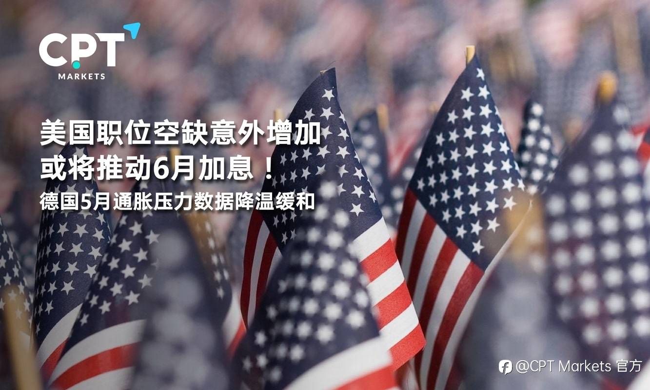 CPT Markets：美国职位空缺意外增加或将推动6月加息！德国5月通胀压力数据降温缓和