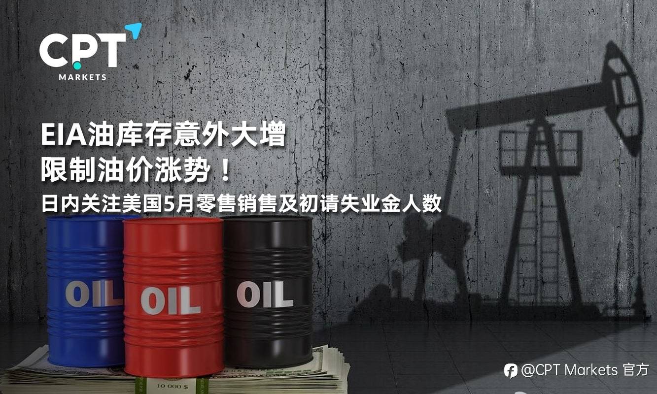 CPT Markets：EIA油库存意外大增限制油价涨势！日内关注美国5月零售销售及初请失业金人数