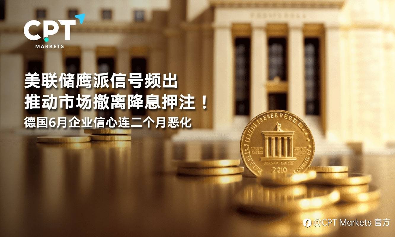 CPT Markets：美联储鹰派信号频出推动市场撤离降息押注！德国6月企业信心连二个月恶化