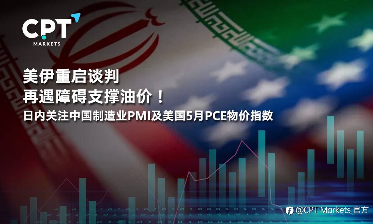 CPT Markets:美伊重启谈判再遇障碍支撑油价！日内关注中国制造业PMI及美国5月PCE物价指数