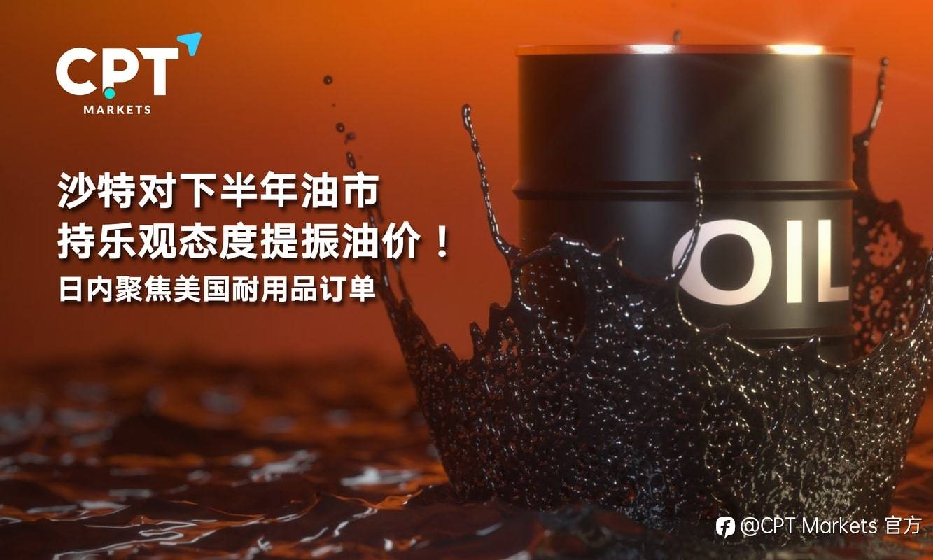 CPT Markets：沙特对下半年油市持乐观态度提振油价！日内聚焦美国耐用品订单