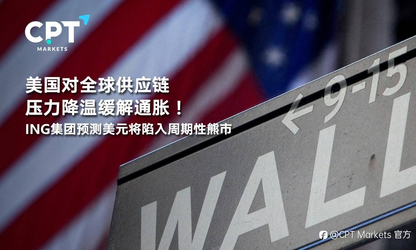CPT Markets：美国对全球供应链压力降温缓解通胀！ ING集团预测美元将陷入周期性熊市
