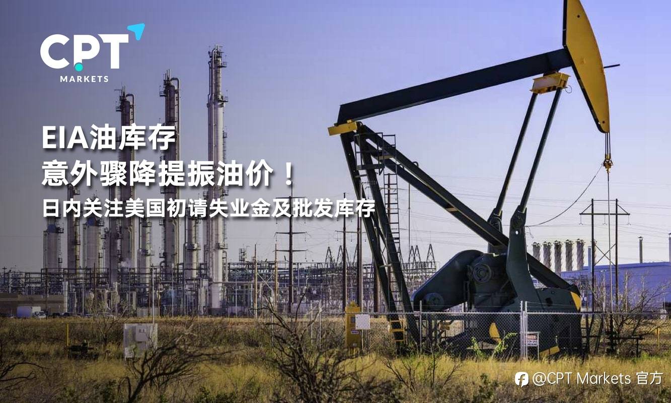 CPT Markets：EIA油库存意外骤降提振油价！日内关注美国初请失业金及批发库存