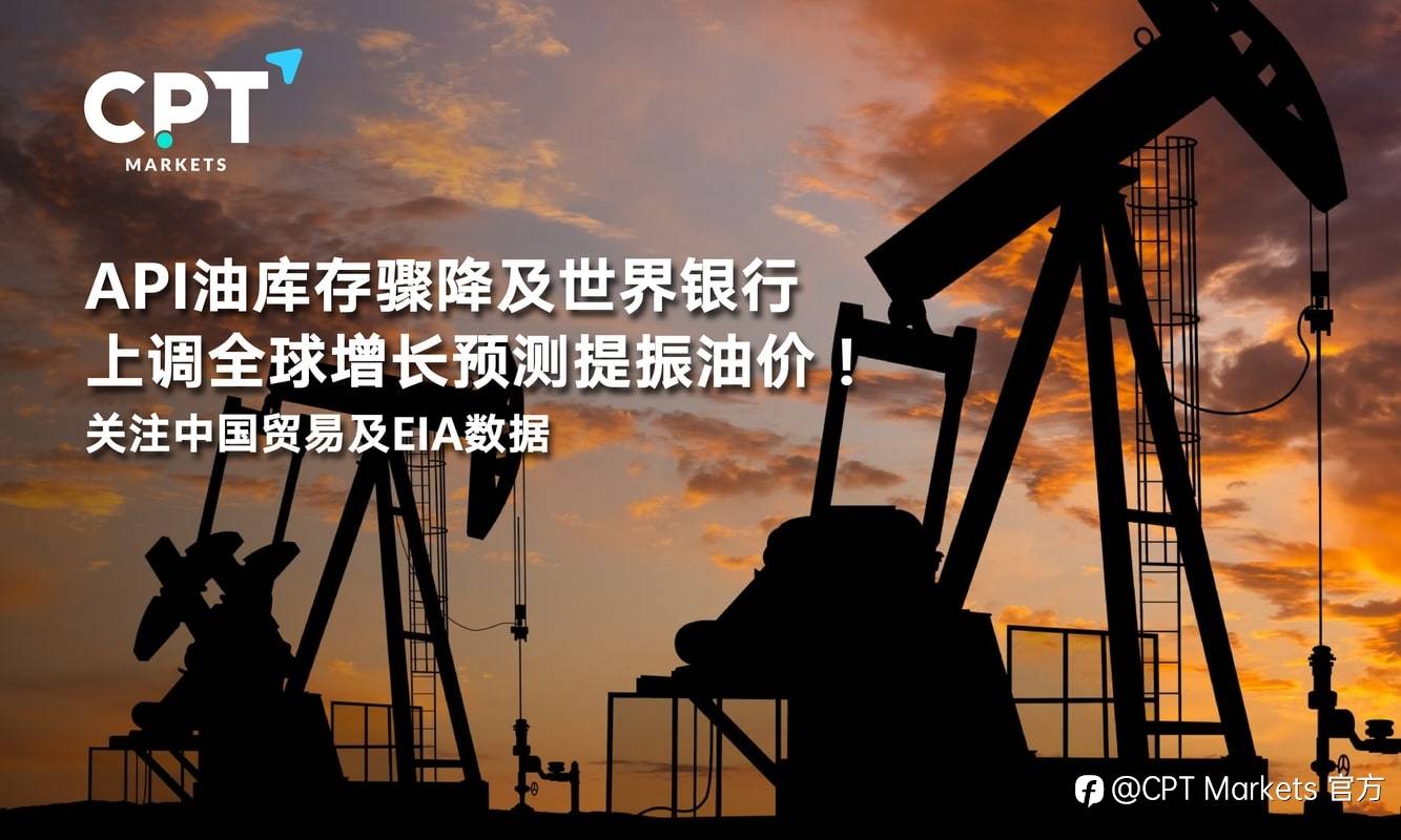 CPT Markets：API油库存骤降及世界银行上调全球增长预测提振油价！关注中国贸易及EIA数据