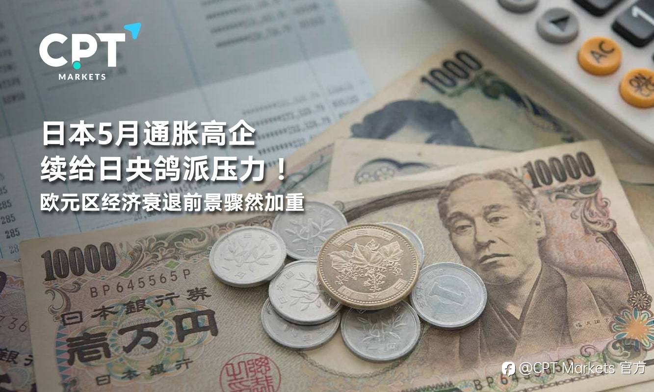 CPT Markets：日本5月通胀高企续给日央鸽派压力！欧元区经济衰退前景骤然加重
