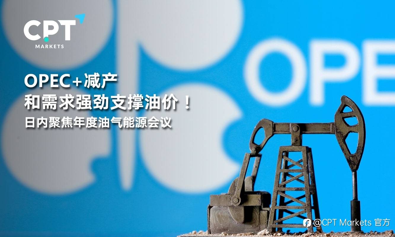 CPT Markets：OPEC+减产和需求强劲支撑油价！日内聚焦年度油气能源会议