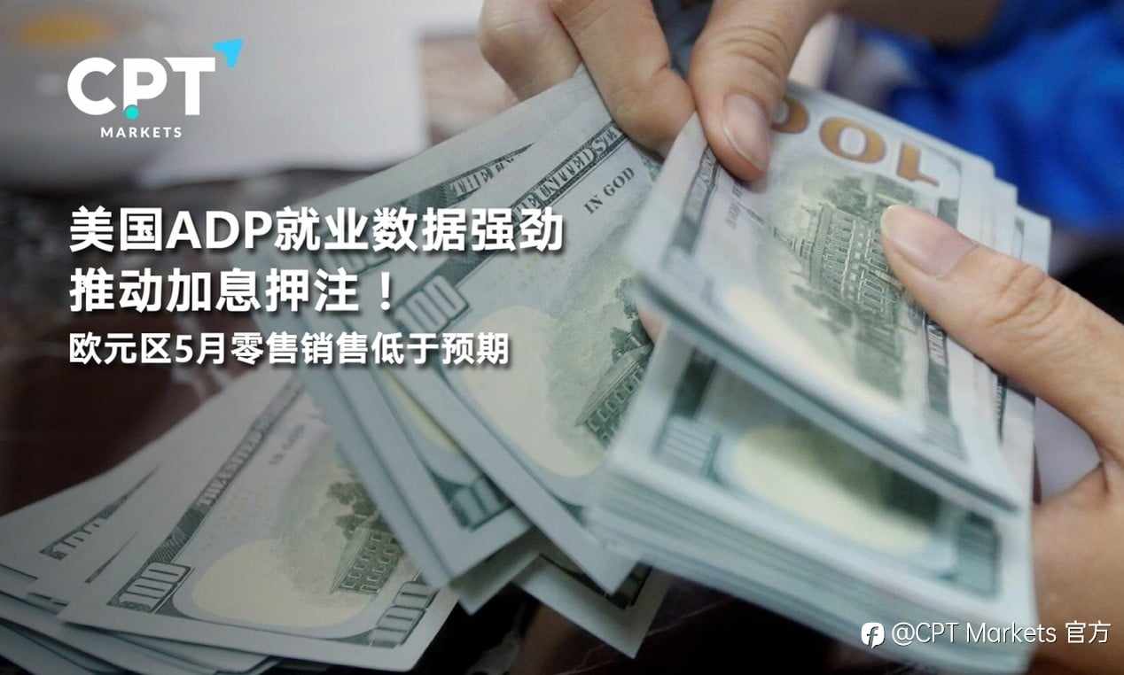 CPT Markets:美国ADP就业数据强劲推动加息押注！欧元区5月零售销售低于预期