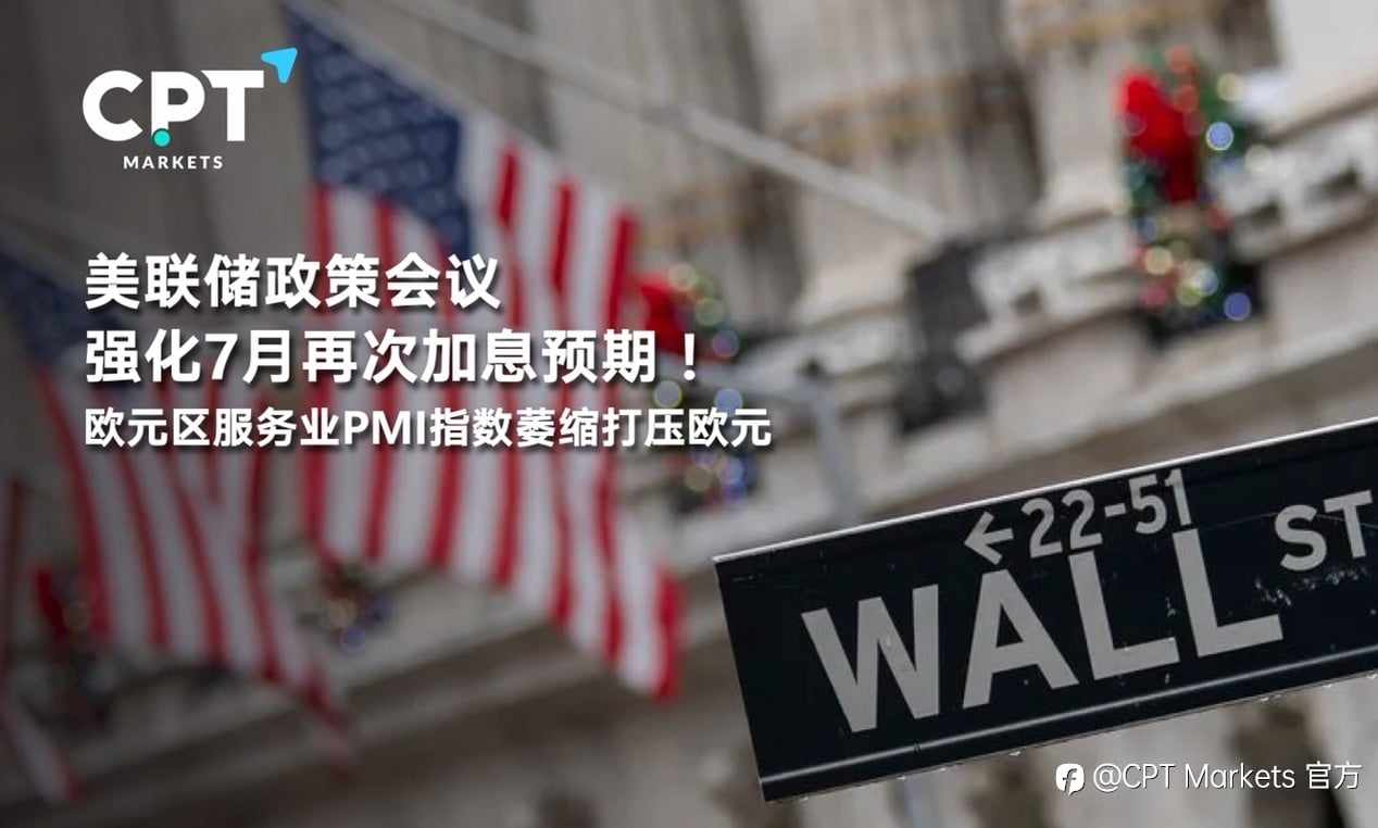 CPT Markets:美联储政策会议强化7月再次加息预期！欧元区服务业PMI指数萎缩打压欧元