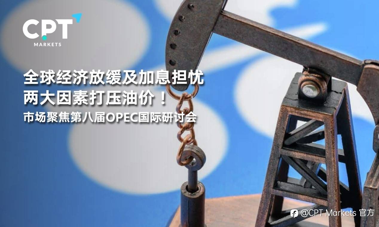 CPT Markets：全球经济放缓及加息担忧两大因素打压油价！市场聚焦第八届OPEC国际研讨会
