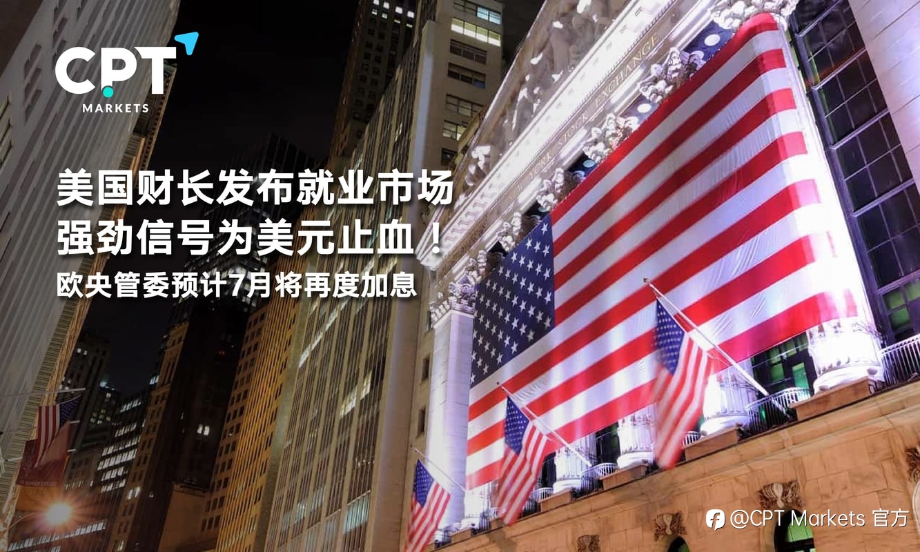 CPT Markets:美国财长发布就业市场强劲信号为美元止血!欧央管委预计7月将再度加息