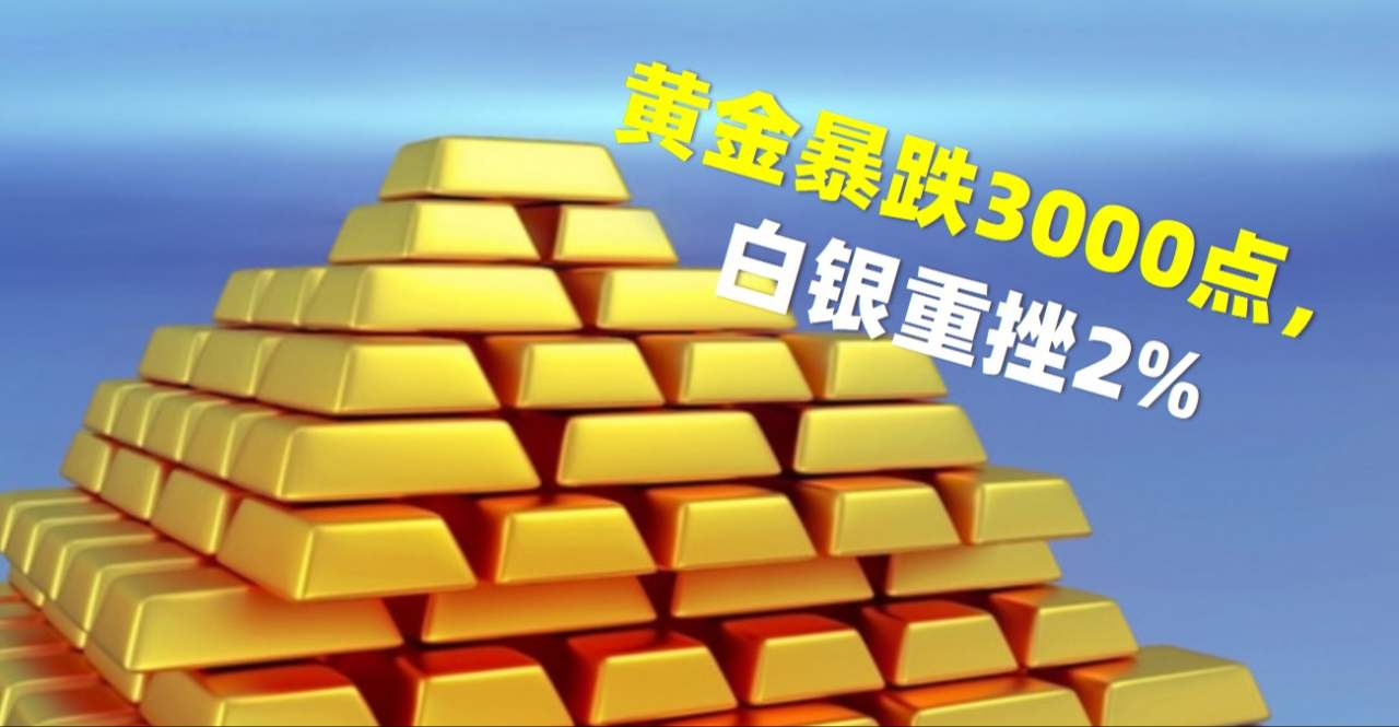 黄金连续暴跌3000点，白银重挫2%