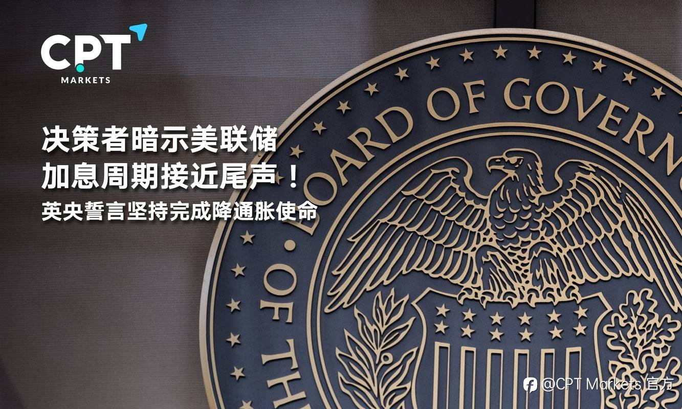 CPT Markets：决策者暗示美联储加息周期接近尾声！英央誓言坚持完成降通胀使命