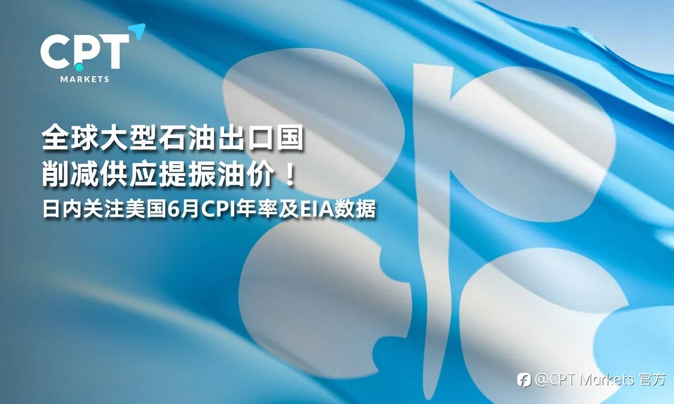 CPT Markets：全球大型石油出口国削减供应提振油价！日内关注美国6月CPI年率及EIA数据