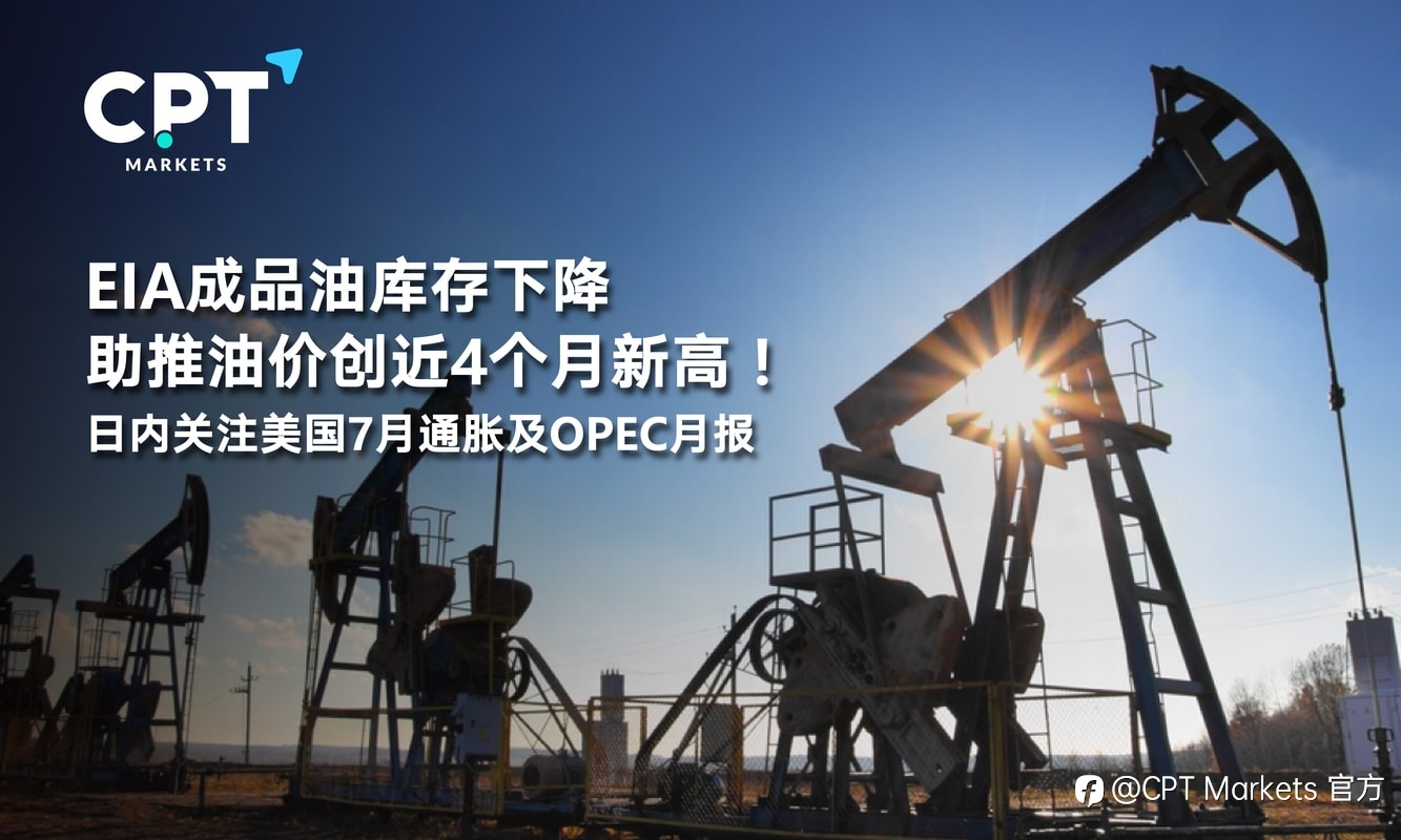 CPT Markets：EIA成品油库存下降助推油价创近4个月新高！日内关注美国7月通胀及OPEC月报