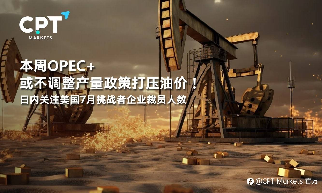 CPT Markets:本周OPEC+或不调整产量政策打压油价!日内关注美国7月挑战者企业裁员人数